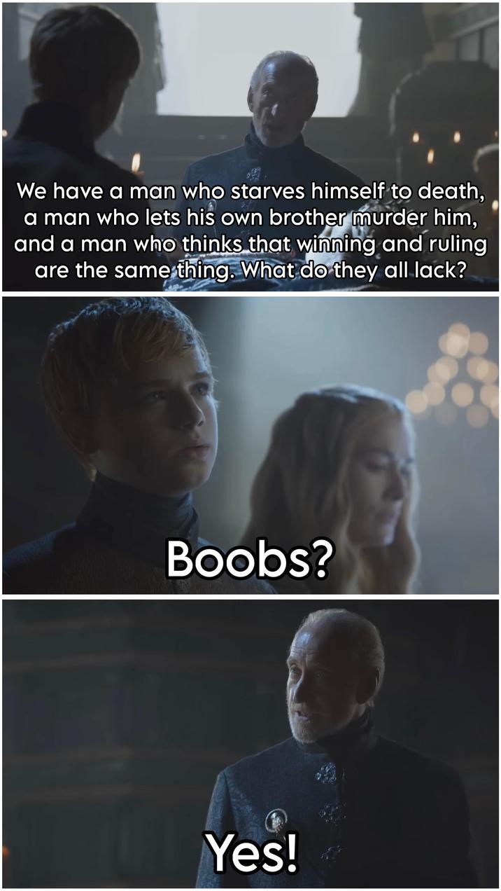 We have a man who starves himself to death, a man who lets his own brother murder him, and a man who thinks that winning and ruling are the same thing. What do they all lack? Boobs? Yes!