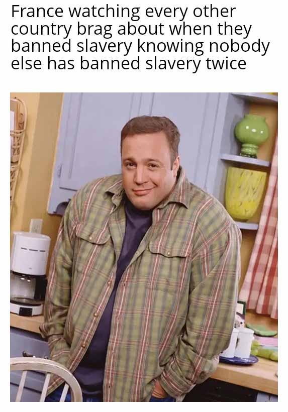 France watching every other country brag about when they banned slavery knowing nobody else has banned slavery twice