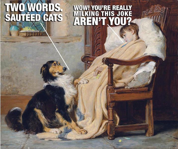 TWO WORDS. SAUTÉED CATS WOW! YOU'RE REALLY MILKING THIS JOKE AREN'T YOU? 188