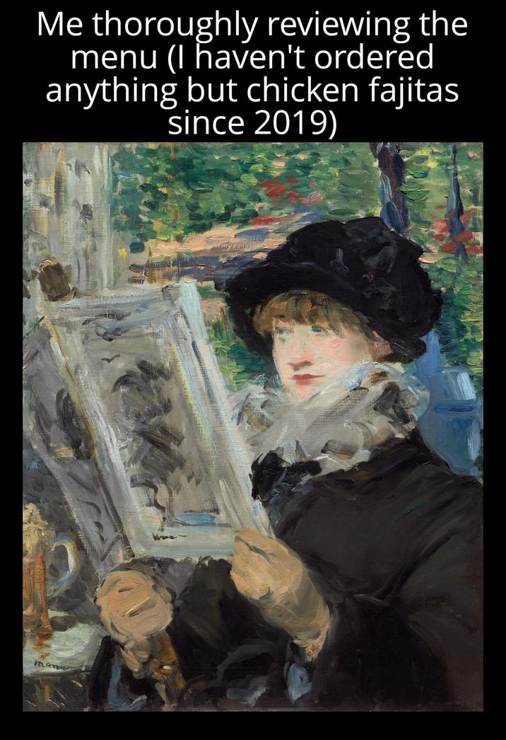 Me thoroughly reviewing the menu (I haven't ordered anything but chicken fajitas since 2019) man
