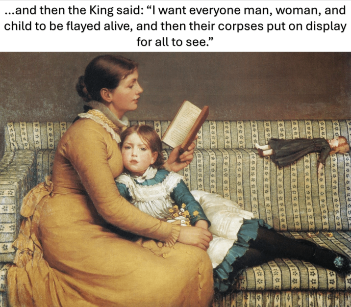 ...and then the King said: "I want everyone man, woman, and child to be flayed alive, and then their corpses put on display for all to see."