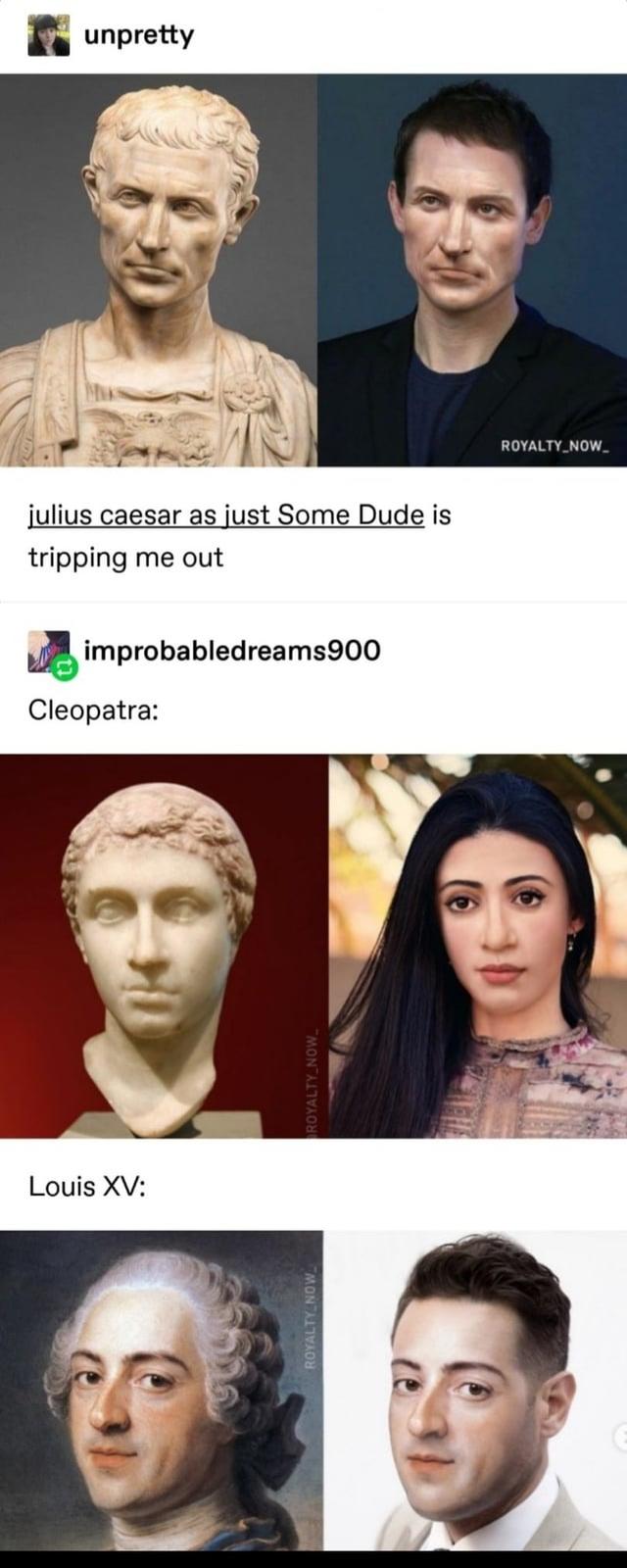 Louis XV: unpretty julius caesar as just Some Dude is tripping me out improbabledreams900 Cleopatra: ROYALTY_NOW_ ROYALTY NOW ROYALTY_NOW_