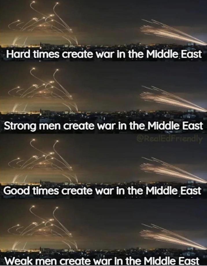 Hard times create war in the Middle East Strong men create war in the Middle East @RealEdFriendly Good times create war in the Middle East Weak men create war in the Middle East