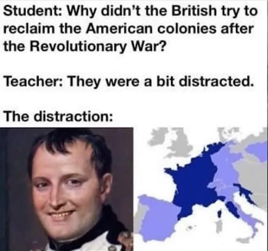 Student: Why didn't the British try to reclaim the American colonies after the Revolutionary War? Teacher: They were a bit distracted. The distraction: