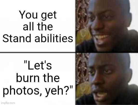 You get all the Stand abilities "Let's burn the photos, yeh?" imgflip.com