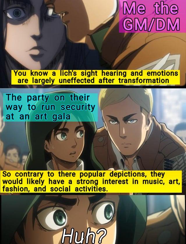 Me the GM/DM You know a lich's sight hearing and emotions are largely uneffected after transformation The party on their way to run security at an art gala So contrary to there popular depictions, they would likely have a strong interest in music, art, fashion, and social activities. Huh?