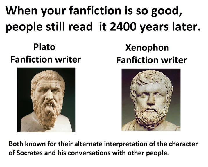 When your fanfiction is so good, people still read it 2400 years later. Plato Fanfiction writer Xenophon Fanfiction writer Both known for their alternate interpretation of the character of Socrates and his conversations with other people.