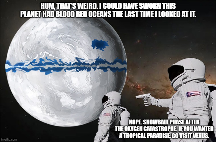 HUM, THAT'S WEIRD. I COULD HAVE SWORN THIS PLANET HAD BLOOD RED OCEANS THE LAST TIME I LOOKED AT IT. imgflip.com NOPE SNOWBALL PHASE AFTER THE OXYGEN CATASTROPHE IF YOU WANTED A TROPICAL PARADISE, GO VISIT VENUS.