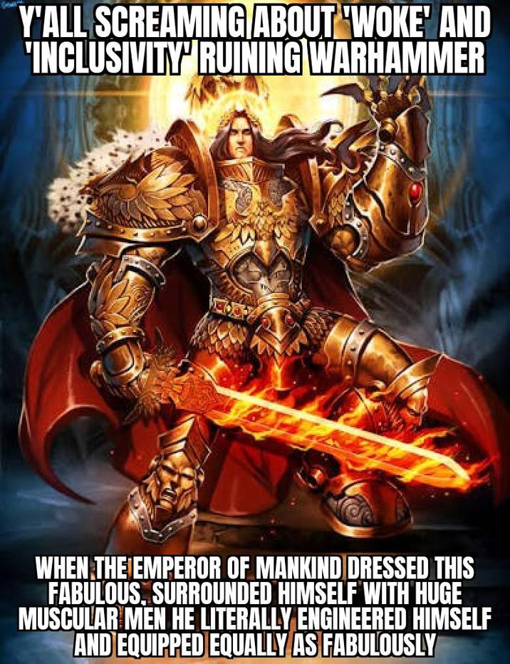 Y'ALL SCREAMING ABOUT 'WOKE' AND 'INCLUSIVITY RUINING WARHAMMER WHEN THE EMPEROR OF MANKIND DRESSED THIS FABULOUS, SURROUNDED HIMSELF WITH HUGE MUSCULAR MEN HE LITERALLY ENGINEERED HIMSELF AND EQUIPPED EQUALLY AS FABULOUSLY