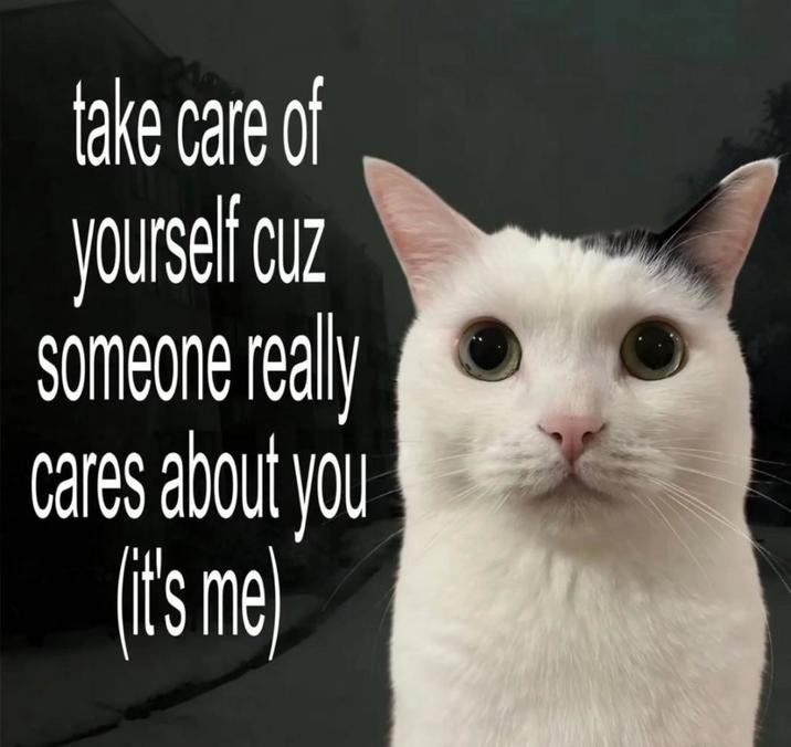 take care of yourself cuz someone really cares about you (it's me)