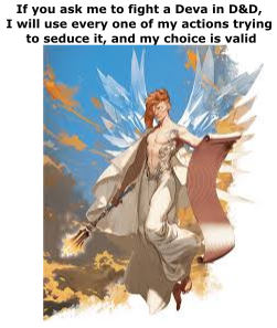 If you ask me to fight a Deva in D&D, I will use every one of my actions trying to seduce it, and my choice is valid