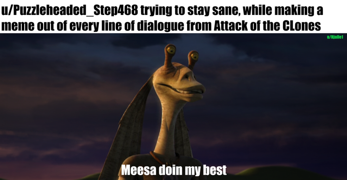 u/Puzzleheaded_Step468 trying to stay sane, while making a meme out of every line of dialogue from Attack of the Clones u/Hjalle1 Meesa doin my best