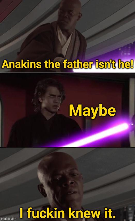 Anakins the father isn't he! imgflip.com Maybe I f----- knew it.