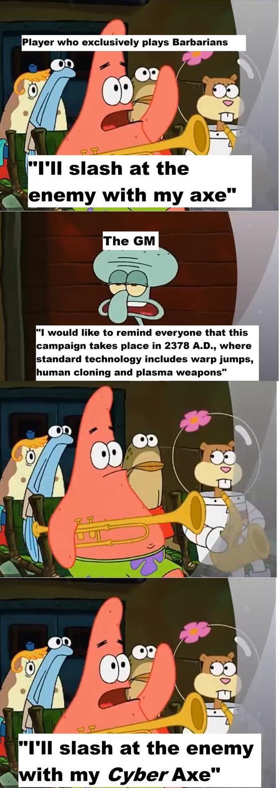 Player who exclusively plays Barbarians "I'll slash at the enemy with my axe" The GM "I would like to remind everyone that this campaign takes place in 2378 A.D., where standard technology includes warp jumps, human cloning and plasma weapons' " PR "I'll slash at the enemy with my Cyber Axe"
