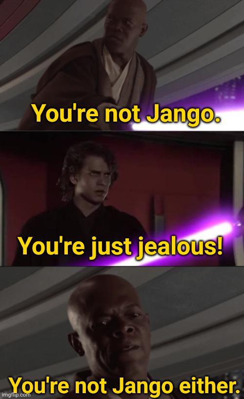 You're not Jango. You're just jealous! You're not Jango either. imgflip.com