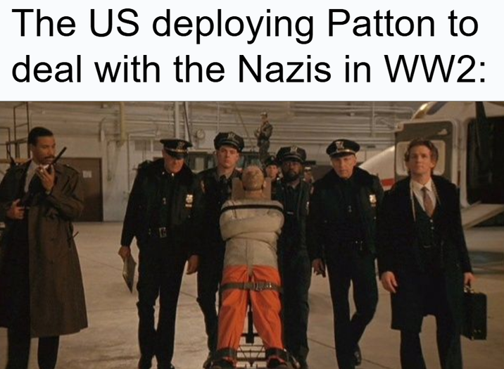 The US deploying Patton to deal with the Nazis in WW2: