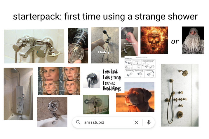 starterpack: first time using a strange shower A-x C-2 V = x²h I hate you THE WATER WONT TURN OFF To protect the com Con Shower Sys I am kind I am strong I can do Hard things 689 :: Qam i stupid Patwasher toy diver ad Then lighty ☑ or