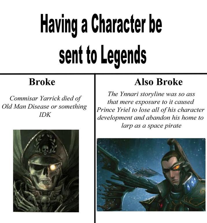 Having a Character be sent to Legends Broke Commisar Yarrick died of Old Man Disease or something IDK Also Broke The Ynnari storyline was so ass that mere exposure to it caused Prince Yriel to lose all of his character development and abandon his home to larp as a space pirate