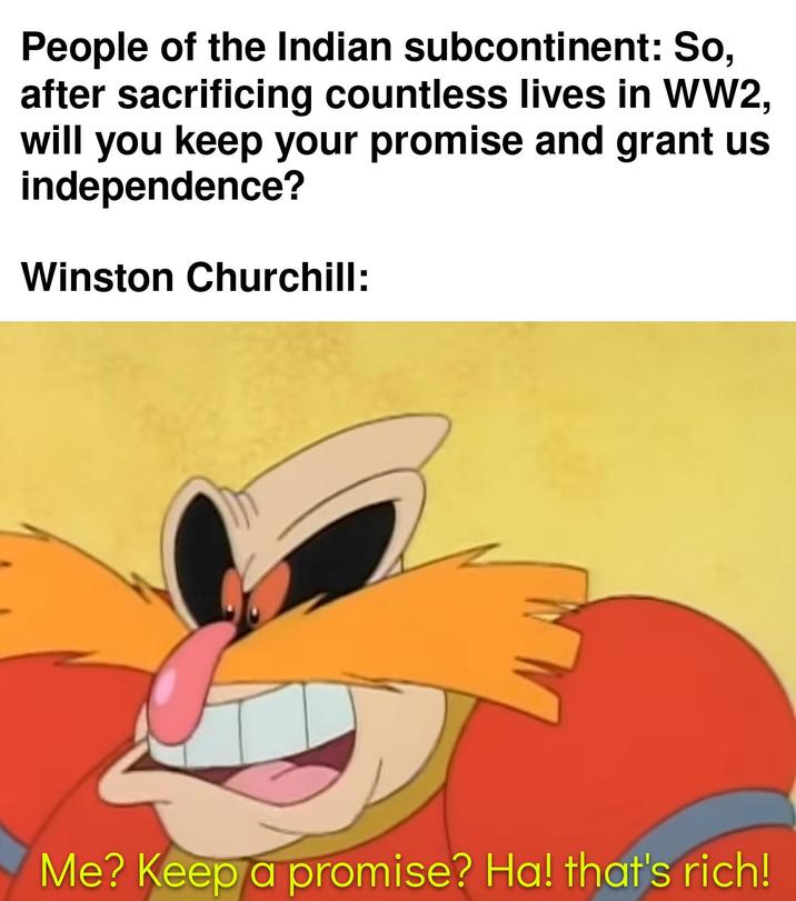 People of the Indian subcontinent: So, after sacrificing countless lives in WW2, will you keep your promise and grant us independence? Winston Churchill: Me? Keep a promise? Ha! that's rich!