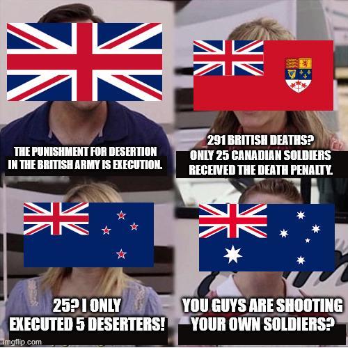 NV NV УИ THE PUNISHMENT FOR DESERTION IN THE BRITISH ARMY IS EXECUTION. 291 BRITISH DEATHS? ONLY 25 CANADIAN SOLDIERS RECEIVED THE DEATH PENALTY. 2521 ONLY EXECUTED 5 DESERTERS! imgflip.com YOU GUYS ARE SHOOTING YOUR OWN SOLDIERS?