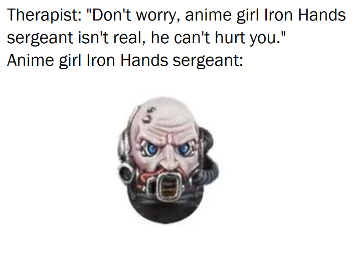 Therapist: "Don't worry, anime girl Iron Hands sergeant isn't real, he can't hurt you." Anime girl Iron Hands sergeant: