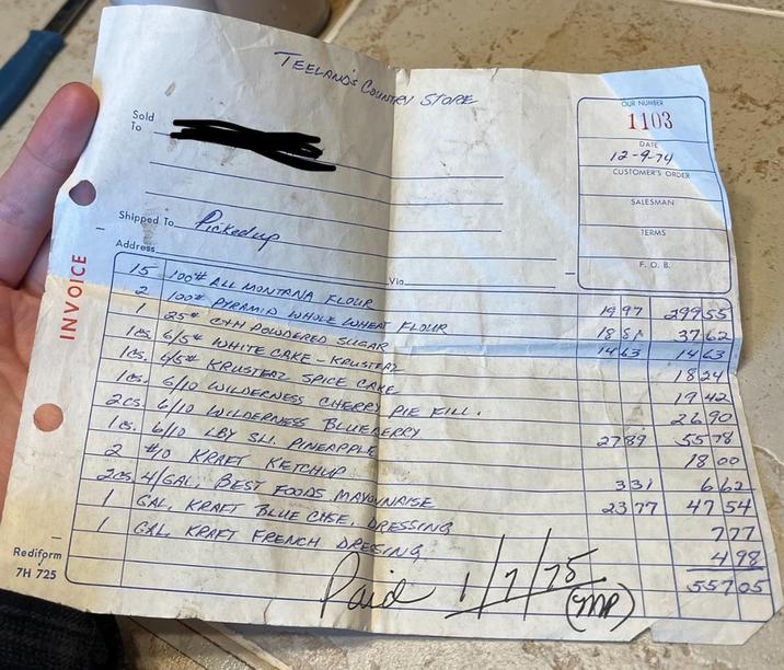Rediform 7H 725 INVOICE Sold To TEELANDS COUNTRY STORE OUR NUMBER 1103 DATE 12-9-74 CUSTOMER'S ORDER SALESMAN Shipped. To. Picked up TERMS F. O. B. Address. 2 15 100% ALL MONTANA FLOUR Via. 1997 29955 / 25 1 6/5 CHH POWDERED SUGAR 100% PYRAMID WHOLE WHEAT FLOUR 1881 3762 1463 1463 les. 4/5 /s. 6/10 LBY SLI. PINEAPPLE 2cs 6/10 WILDERNESS BLUEBERRY /cs. 6/10 WILDERNESS CHERRY PIE FILL. KRUSTERZ SPICE CAKE WHITE CAKE - KRUSTEAZ 1824 1942 2690 2789 5578 1800 2 #10 KRAFT KETCHUP 33 662 205 4/GAL, BEST FOODS MAYONNAISE 23 77 4754 1 GAL, KRAFT BLUE CHSE DRESSING GAL KRAFT FRENCH DRESING faid 777 498 55705