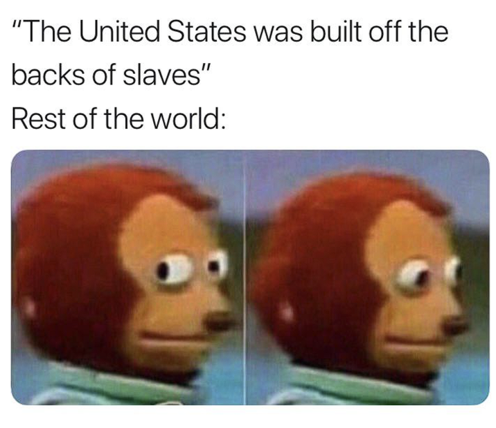 "The United States was built off the backs of slaves" Rest of the world: