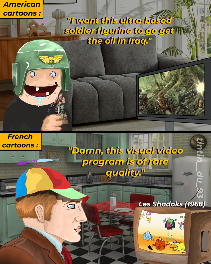 American cartoons: IMAGO ZERTHIS "I want this ultra-based soldier figurine to go get|| \| || the oil in Iraq." French cartoons: "Damn, this visual video program is of I are quality." tintin_du_93 Les Shadoks (1968)