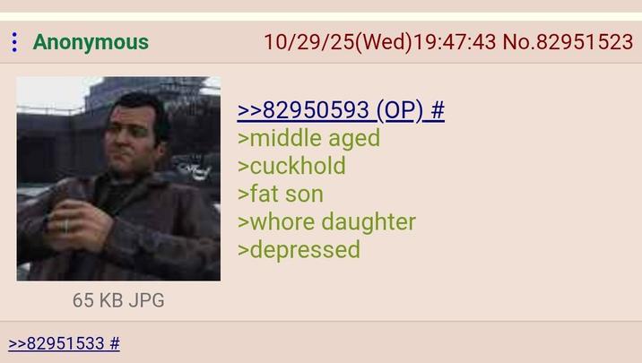 Anonymous 65 KB JPG >>82951533 # 10/29/25(Wed)19:47:43 No.82951523 >>82950593 (OP) # >middle aged >cuckhold >fat son >w---- daughter >depressed