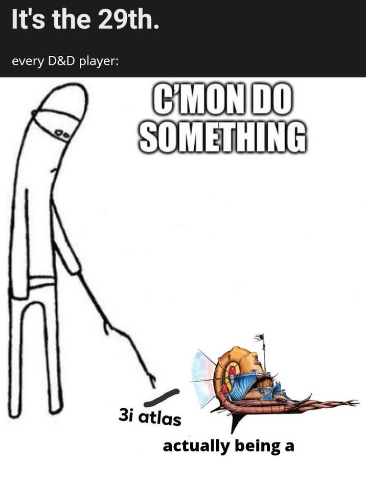 It's the 29th. every D&D player: 00 C'MON DO SOMETHING 3i atlas actually being a