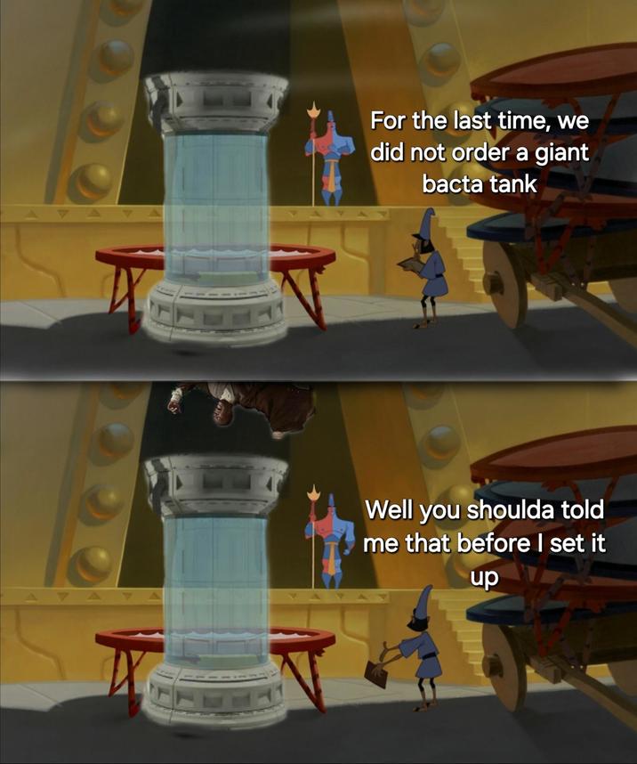 For the last time, we did not order a giant bacta tank Well you shoulda told me that before I set it up