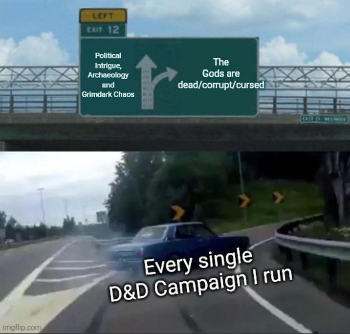 LEFT EXIT 12 Political Intrigue, Archaeology and Grimdark Chaos The Gods are dead/corrupt/cursed imgflip.com Every single D&D Campaign I run EASE ST. WEST