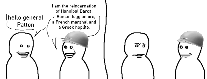 hello general Patton I am the reincarnation of Hannibal Barca, a Roman leggionaire, a French marshal and a Greek hoplite. • Di D