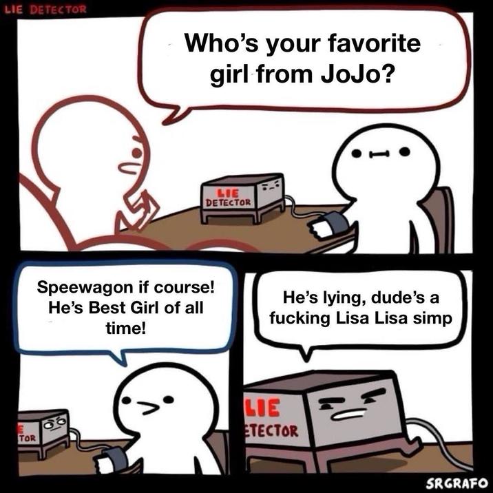 LIE DETECTOR Who's your favorite girl from JoJo? E TOR LIE DETECTOR Speewagon if course! He's Best Girl of all time! He's lying, dude's a f------ Lisa Lisa simp LIE ETECTOR SRGRAFO