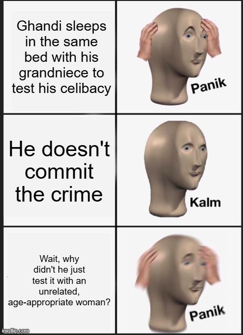 Ghandi sleeps in the same bed with his grandniece to test his celibacy He doesn't commit the crime Wait, why didn't he just test it with an unrelated, age-appropriate woman? imgflip.com Panik Kalm Panik