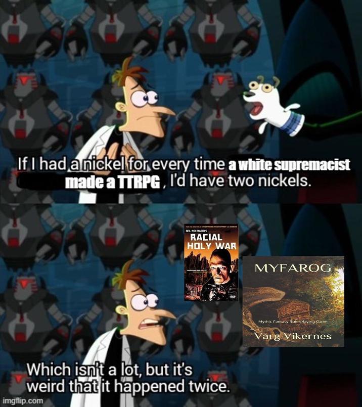 If I had a nickel for every time a white supremacist made a TTRPG, I'd have two nickels. EVE REV. MOLYNEUX'S RACIAL HOLY WAR MYFAROG Which isn't a lot, but it's weird that it happened twice. imgflip.com Mythic Fantasy Rale-playing Game Varg Vikernes