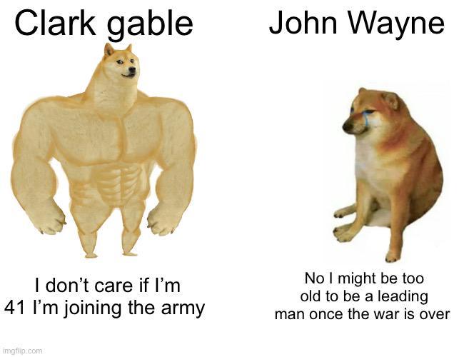 Clark gable John Wayne I don't care if I'm 41 I'm joining the army No I might be too old to be a leading man once the war is over imgflip.com