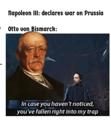Napoleon III: declares war on Prussia Otto von Bismarck: In case you haven't noticed, you've fallen right into my trap