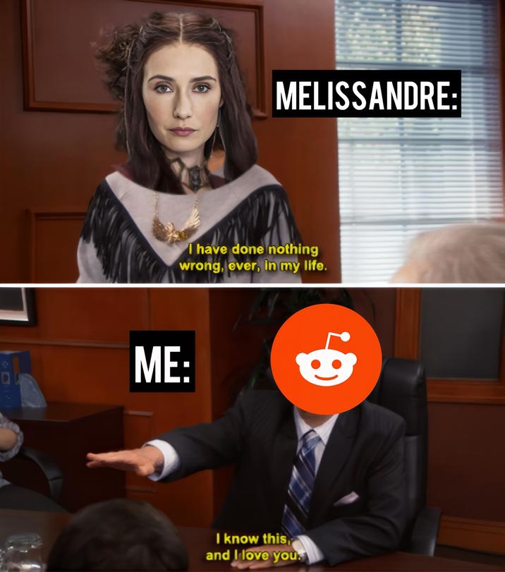 MELISSANDRE: I have done nothing wrong, ever, in my life. ME: I know this and I love you.