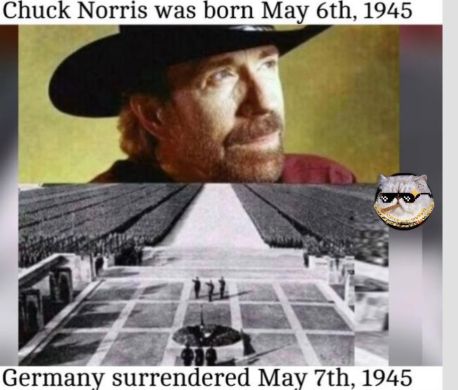 Chuck Norris was born May 6th, 1945 Germany surrendered May 7th, 1945