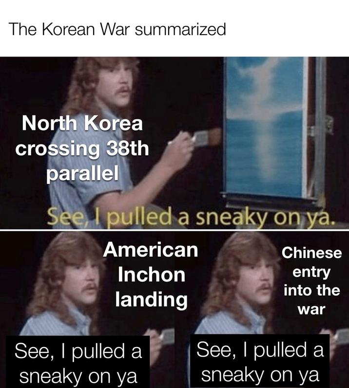 The Korean War summarized North Korea crossing 38th parallel See, I pulled a sneaky on ya. American Inchon Chinese entry into the landing war See, I pulled a sneaky on ya See, I pulled a sneaky on ya