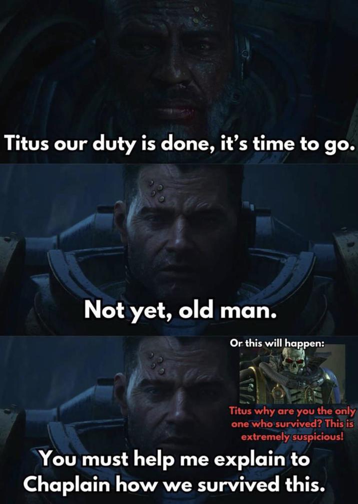 Titus our duty is done, it's time to go. Not yet, old man. Or this will happen: Titus why are you the only one who survived? This is extremely suspicious! You must help me explain to Chaplain how we survived this.