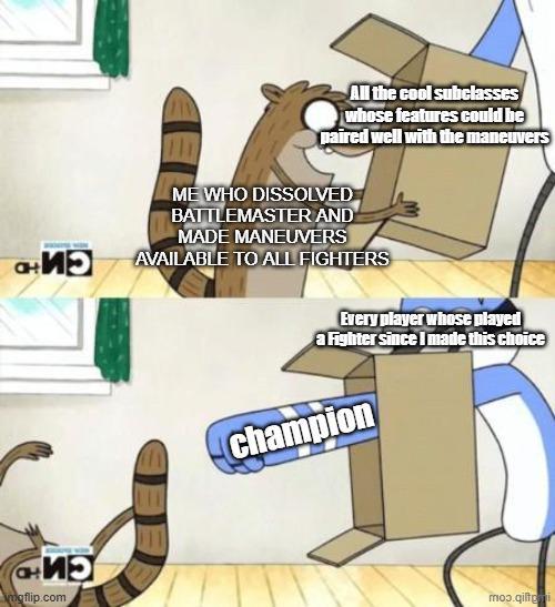 +5 ИЗ mgflip.com All the cool subclasses whose features could be paired well with the maneuvers ME WHO DISSOLVED BATTLEMASTER AND MADE MANEUVERS AVAILABLE TO ALL FIGHTERS Every player whose played a Fighter since I made this choice champion moɔ.qilti