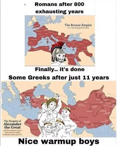 Romans after 800 exhausting years The Roman Empire Finally.. it's done Some Greeks after just 11 years The Empire of Alexander the Great from Gree to India Baby (354) Nice warmup boys