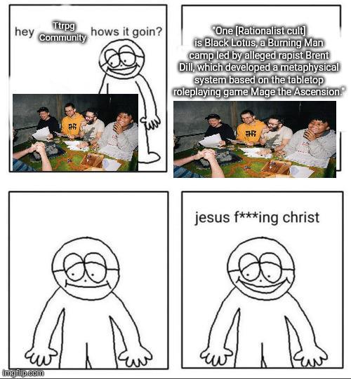 hey Ttrpg Community hows it goin? imgflip.com "One [Rationalist cult] is Black Lotus, a Burning Man camp led by alleged r----- Brent Dill, which developed a metaphysical system based on the tabletop roleplaying game Mage the Ascension. #R jesus f***ing christ