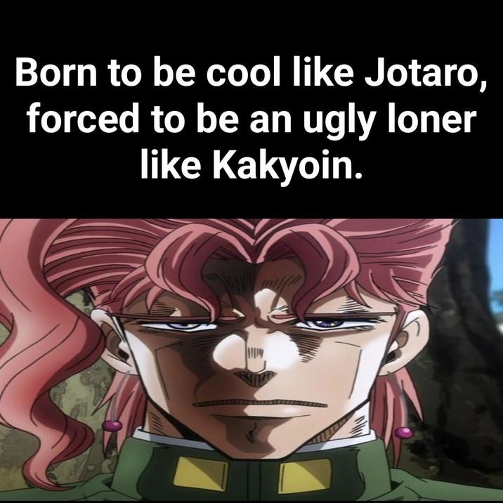 Born to be cool like Jotaro, forced to be an ugly loner like Kakyoin.