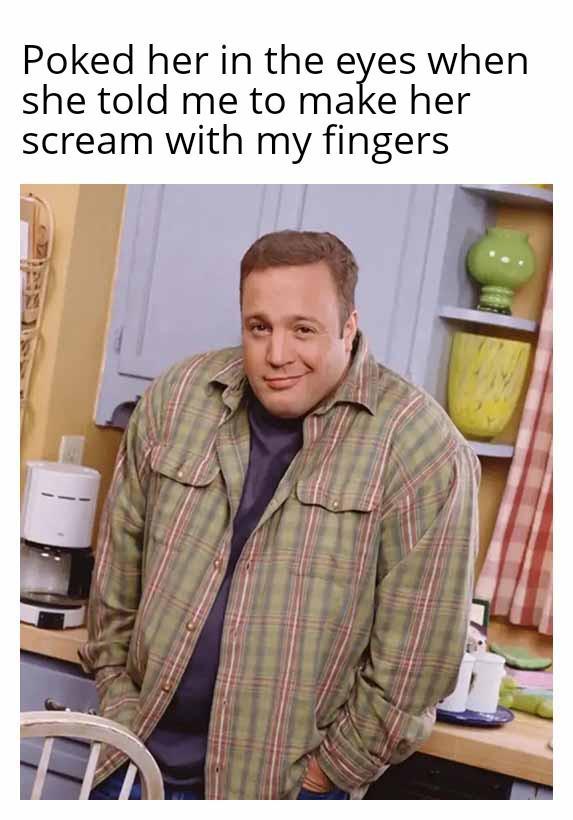 Poked her in the eyes when she told me to make her scream with my fingers