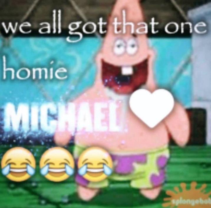 we all got that one homie MICHAEL splongebo