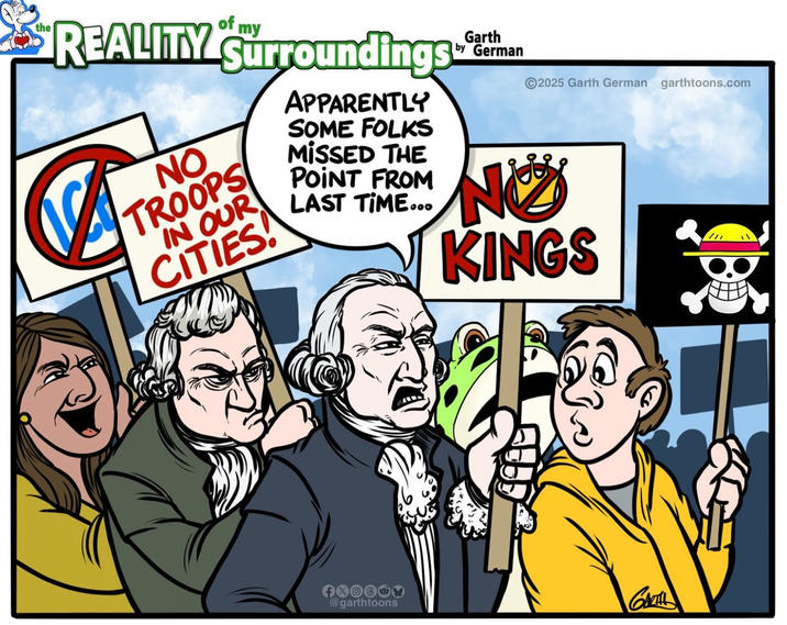the of my REALITY Surroundings" NO TROOPS IN OUR CITIES! APPARENTLY SOME FOLKS MISSED THE POINT FROM LAST TIME... Garth by German 2025 Garth German garthtoons.com NO KINGS @garthtoons GARTH