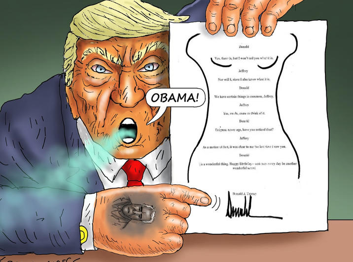 いしい OBAMA! Donald Yes, there is, but I won't tell you what it is. Jeffrey Nor will I, since I also know what it is. Donald We have certain things in common, Jeffrey. Jeffrey Yes, we de, coane is think of it. Donald Enigmas never age, have you noticed that? Jeffrey As a matter of fact, it was clear to me fine last time i saw you. Douale is a wonderful thing. Happy Birthday-and may every day be another wonderful serel Donald J. Trump